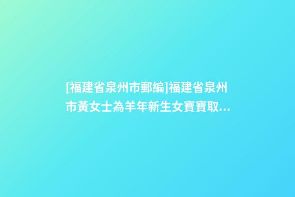 [福建省泉州市郵編]福建省泉州市黃女士為羊年新生女寶寶取名財(cái)富型套餐-第1張-公司起名-玄機(jī)派
